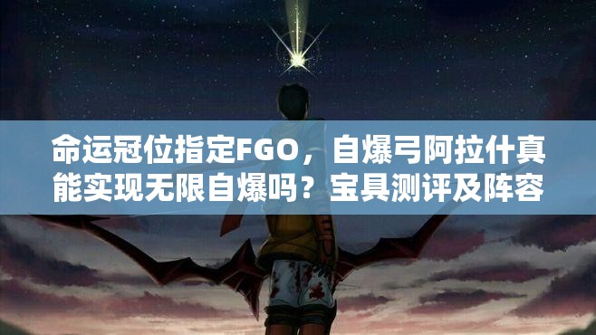 命运冠位指定FGO，自爆弓阿拉什真能实现无限自爆吗？宝具测评及阵容揭秘