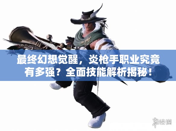 最终幻想觉醒，炎枪手职业究竟有多强？全面技能解析揭秘！