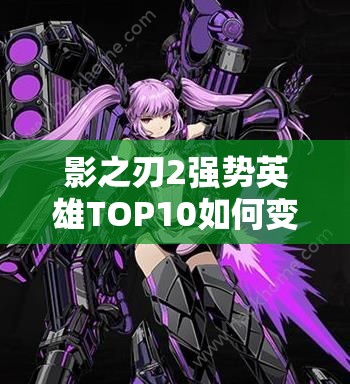 影之刃2强势英雄TOP10如何变迁？悬念揭晓！