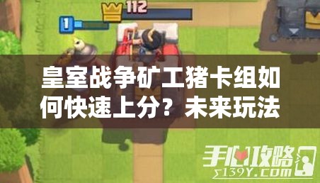 皇室战争矿工猪卡组如何快速上分？未来玩法会有哪些革命性变化？