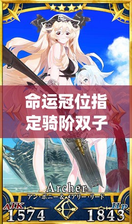 命运冠位指定骑阶双子安妮&玛丽，如何完美搭配礼装与阵容？