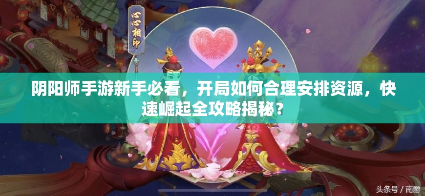 阴阳师手游新手必看，开局如何合理安排资源，快速崛起全攻略揭秘？