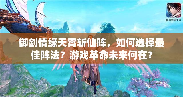 御剑情缘天霄斩仙阵，如何选择最佳阵法？游戏革命未来何在？