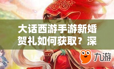 大话西游手游新婚贺礼如何获取？深度攻略揭秘底层逻辑与操作技巧！