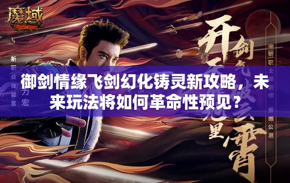 御剑情缘飞剑幻化铸灵新攻略，未来玩法将如何革命性预见？