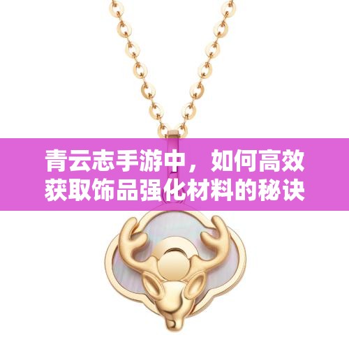 青云志手游中，如何高效获取饰品强化材料的秘诀你知道吗？