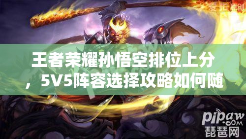王者荣耀孙悟空排位上分，5V5阵容选择攻略如何随版本更迭演变？