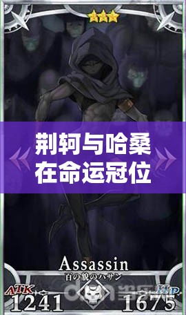 荆轲与哈桑在命运冠位指定中的属性能力如何演变？对比分析揭秘！