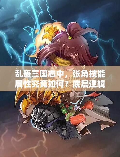 乱轰三国志中，张角技能属性究竟如何？底层逻辑如何影响实战操作？