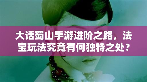 大话蜀山手游进阶之路，法宝玩法究竟有何独特之处？
