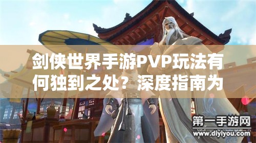 剑侠世界手游PVP玩法有何独到之处？深度指南为你揭秘悬念！