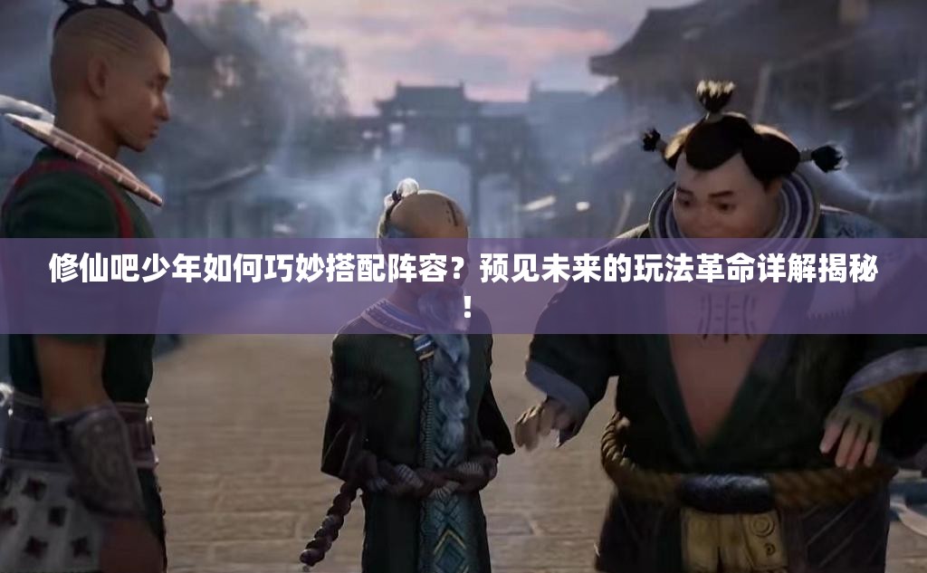 修仙吧少年如何巧妙搭配阵容？预见未来的玩法革命详解揭秘！