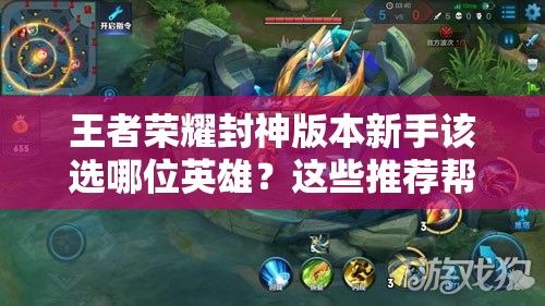 王者荣耀封神版本新手该选哪位英雄？这些推荐帮你解疑答惑！