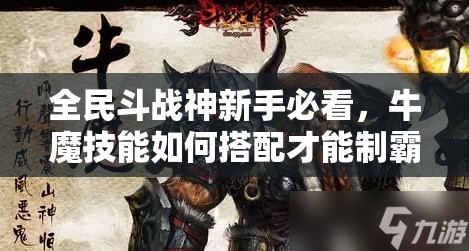 全民斗战神新手必看，牛魔技能如何搭配才能制霸战场？