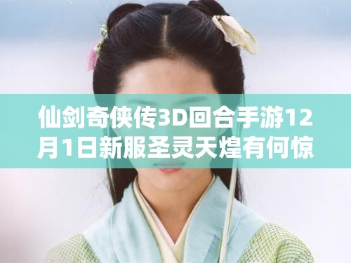 仙剑奇侠传3D回合手游12月1日新服圣灵天煌有何惊喜？公告深度解析来揭秘！