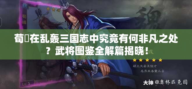 荀彧在乱轰三国志中究竟有何非凡之处？武将图鉴全解篇揭晓！