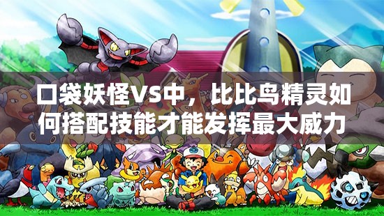 口袋妖怪VS中，比比鸟精灵如何搭配技能才能发挥最大威力？