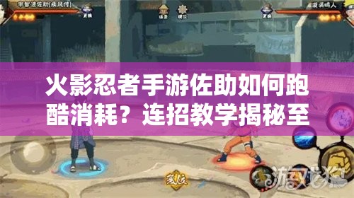 火影忍者手游佐助如何跑酷消耗？连招教学揭秘至贱无敌秘诀？