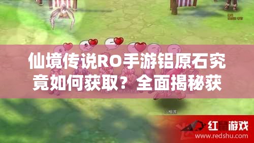仙境传说RO手游铝原石究竟如何获取？全面揭秘获取途径！