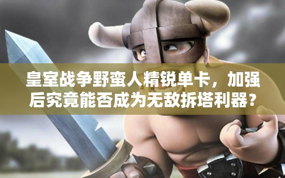 皇室战争野蛮人精锐单卡，加强后究竟能否成为无敌拆塔利器？