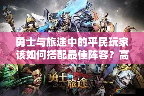 勇士与旅途中的平民玩家该如何搭配最佳阵容？高效策略与角色选择全解析助你攻克难关