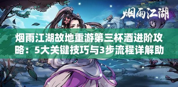 烟雨江湖故地重游第三杯酒进阶攻略：5大关键技巧与3步流程详解助你轻松突破隐藏任务