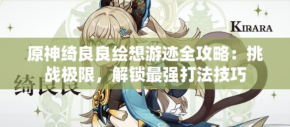 原神绮良良绘想游迹全攻略：挑战极限，解锁最强打法技巧