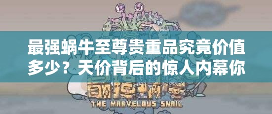 最强蜗牛至尊贵重品究竟价值多少？天价背后的惊人内幕你敢挑战吗？