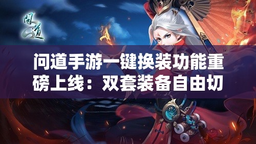 问道手游一键换装功能重磅上线：双套装备自由切换，三大操作优势助你战力翻倍无忧