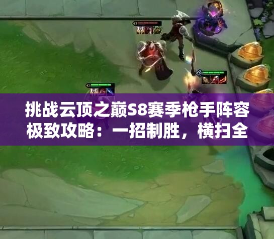 挑战云顶之巅S8赛季枪手阵容极致攻略：一招制胜，横扫全场登顶必学套路