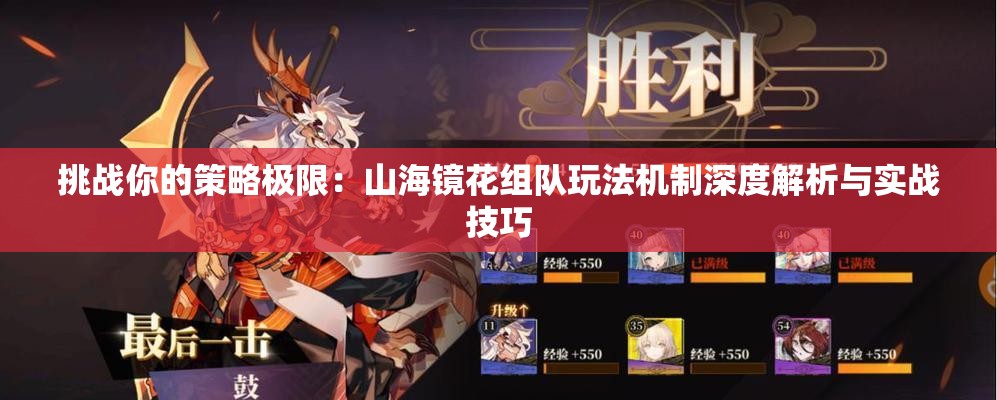 挑战你的策略极限：山海镜花组队玩法机制深度解析与实战技巧