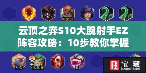 云顶之弈S10大腕射手EZ阵容攻略：10步教你掌握版本强势上分秘籍，装备搭配与运营思路全解析
