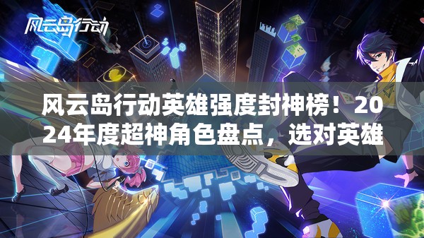 风云岛行动英雄强度封神榜！2024年度超神角色盘点，选对英雄轻松制霸全场！