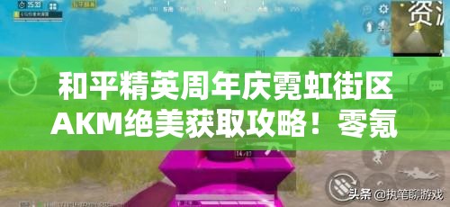 和平精英周年庆霓虹街区AKM绝美获取攻略!零氪党必看技巧揭秘 和平精英周年庆霓虹街区AKM绝美获取攻略!零氪党必看技巧揭秘