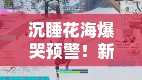 沉睡花海爆哭预警!新手必看速通技巧+隐藏路线大揭秘 沉睡花海爆哭预警!新手必看速通技巧+隐藏路线大揭秘