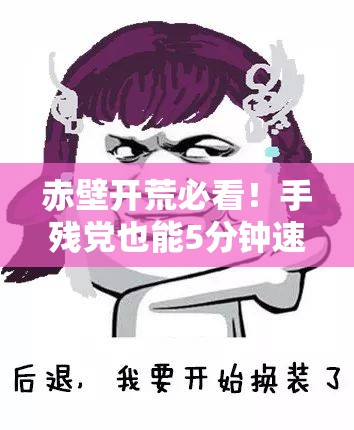 赤壁开荒必看!手残党也能5分钟速通决战赤壁攻略 赤壁开荒必看!手残党也能5分钟速通决战赤壁攻略