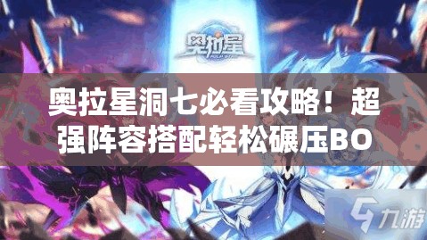 奥拉星洞七必看攻略!超强阵容搭配轻松碾压BOSS 奥拉星洞七必看攻略!超强阵容搭配轻松碾压BOSS