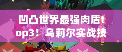 凹凸世界最强肉盾top3！乌莉尔实战技巧必看