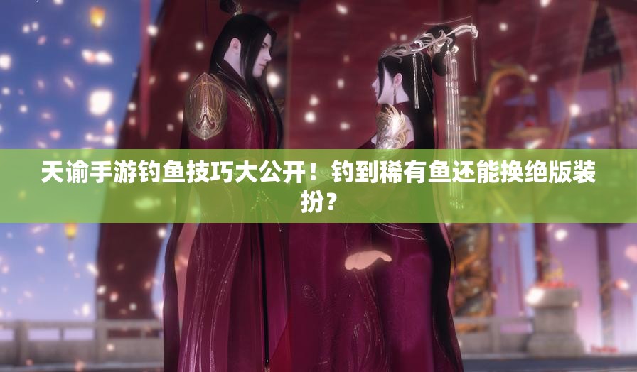 天谕手游钓鱼技巧大公开！钓到稀有鱼还能换绝版装扮？